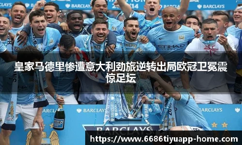 皇家马德里惨遭意大利劲旅逆转出局欧冠卫冕震惊足坛