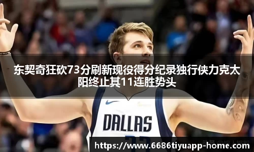 东契奇狂砍73分刷新现役得分纪录独行侠力克太阳终止其11连胜势头
